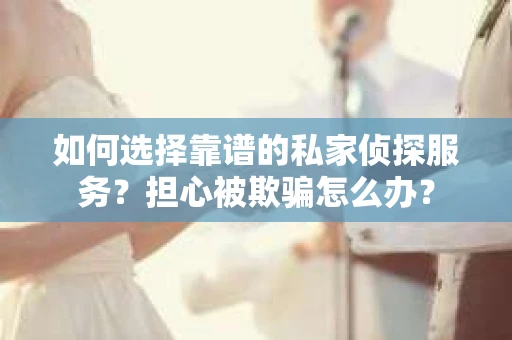 如何选择靠谱的私家侦探服务？担心被欺骗怎么办？