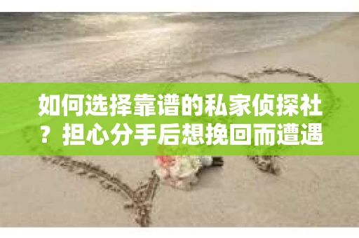 如何选择靠谱的私家侦探社？担心分手后想挽回而遭遇陷阱怎么办？