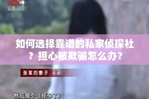 如何选择靠谱的私家侦探社?担心被欺骗怎么办? 如何选择靠谱的私家侦探社?担心被欺骗怎么办?