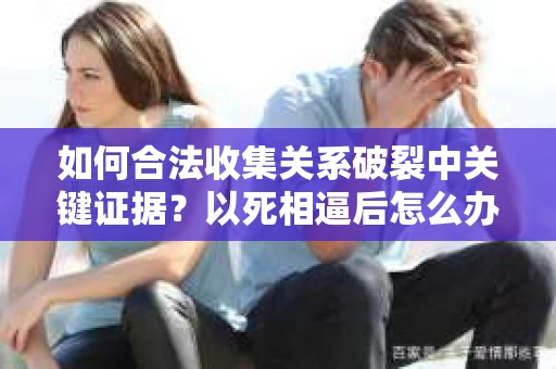 如何合法收集关系破裂中关键证据？以死相逼后怎么办？