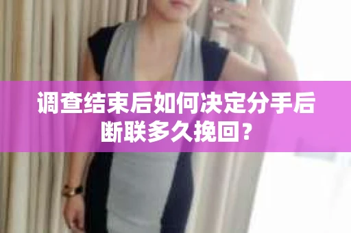 调查结束后如何决定分手后断联多久挽回? 调查结束后如何决定分手后断联多久挽回?