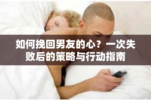 如何挽回男友的心？一次失败后的策略与行动指南
