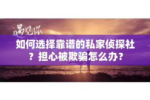 如何选择靠谱的私家侦探社?担心被欺骗怎么办? 如何选择靠谱的私家侦探社?担心被欺骗怎么办?