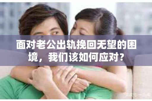 面对老公出轨挽回无望的困境,我们该如何应对? 面对老公出轨挽回无望的困境,我们该如何应对?