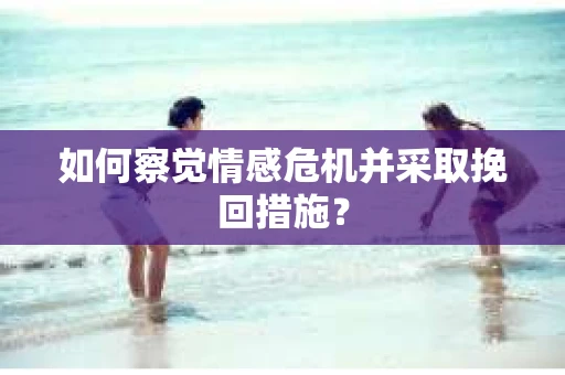 如何察觉情感危机并采取挽回措施？