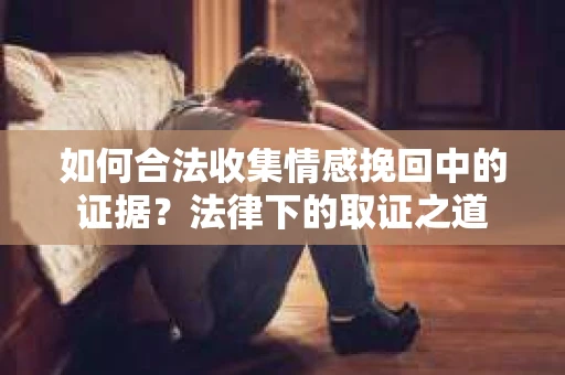如何合法收集情感挽回中的证据?法律下的取证之道 如何合法收集情感挽回中的证据?法律下的取证之道