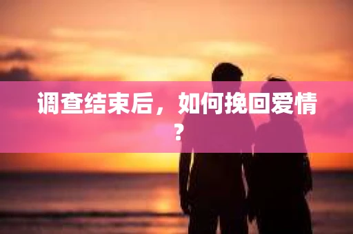 调查结束后，如何挽回爱情？