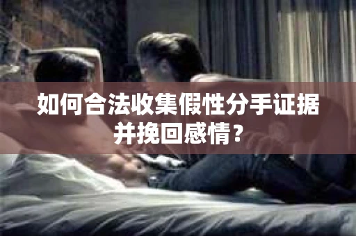 如何合法收集假性分手证据并挽回感情？