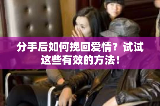 分手后如何挽回爱情？试试这些有效的方法！