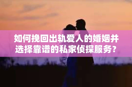 如何挽回出轨爱人的婚姻并选择靠谱的私家侦探服务？