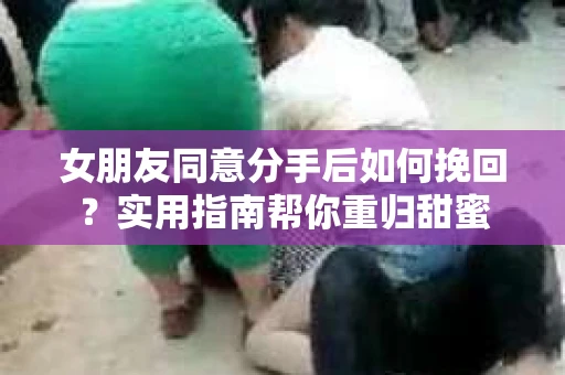 女朋友同意分手后如何挽回？实用指南帮你重归甜蜜