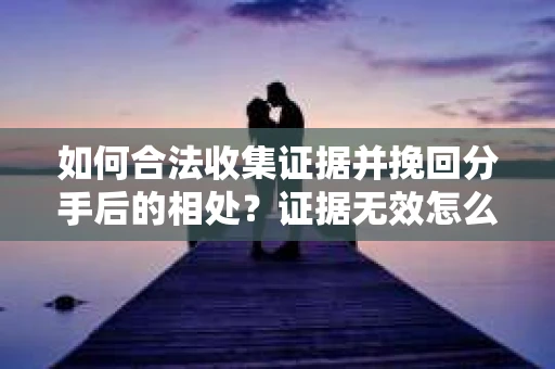 如何合法收集证据并挽回分手后的相处?证据无效怎么办? 如何合法收集证据并挽回分手后的相处?证据无效怎么办?