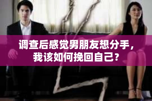 调查后感觉男朋友想分手，我该如何挽回自己？