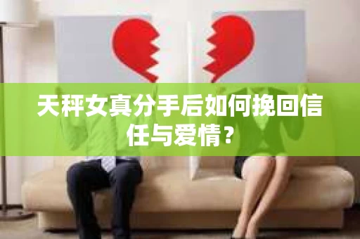 天秤女真分手后如何挽回信任与爱情? 天秤女真分手后如何挽回信任与爱情?
