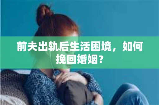 前夫出轨后生活困境，如何挽回婚姻？