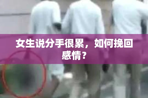 女生说分手很累,如何挽回感情? 女生说分手很累,如何挽回感情?