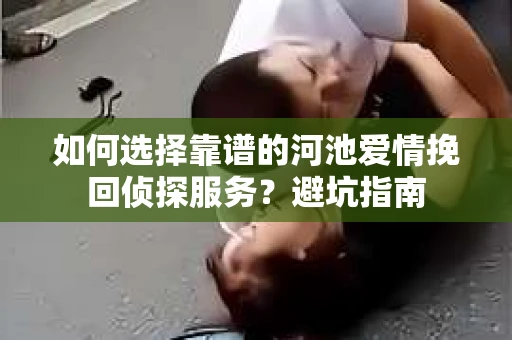 如何选择靠谱的河池爱情挽回侦探服务？避坑指南