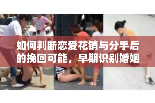 如何判断恋爱花销与分手后的挽回可能，早期识别婚姻危机的关键信号