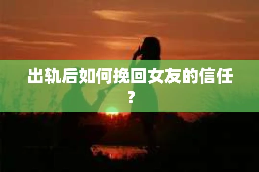 出轨后如何挽回女友的信任？