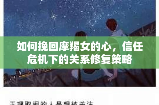如何挽回摩羯女的心,信任危机下的关系修复策略 如何挽回摩羯女的心,信任危机下的关系修复策略