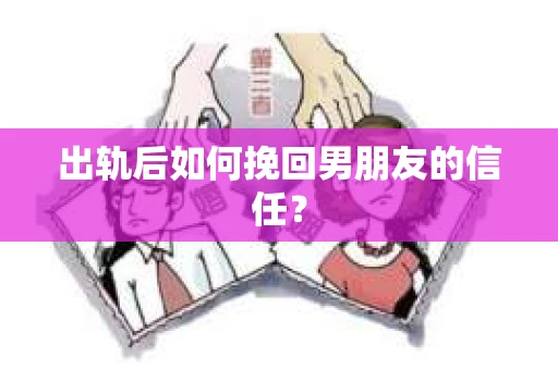 出轨后如何挽回男朋友的信任？