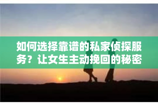 如何选择靠谱的私家侦探服务？让女生主动挽回的秘密武器怎么办？