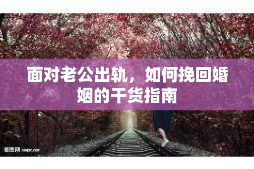 面对老公出轨，如何挽回婚姻的干货指南