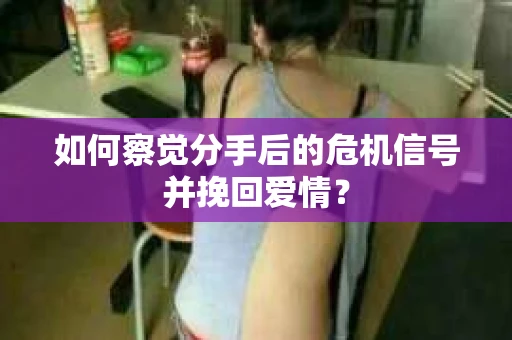如何察觉分手后的危机信号并挽回爱情？