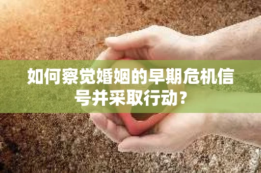 如何察觉婚姻的早期危机信号并采取行动？
