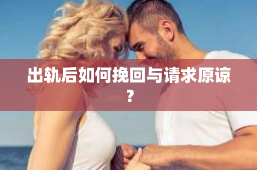 出轨后如何挽回与请求原谅? 出轨后如何挽回与请求原谅?