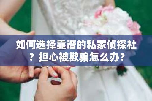 如何选择靠谱的私家侦探社？担心被欺骗怎么办？