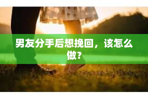 男友分手后想挽回，该怎么做？