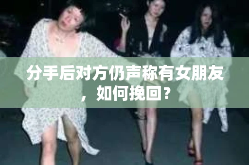 分手后对方仍声称有女朋友，如何挽回？