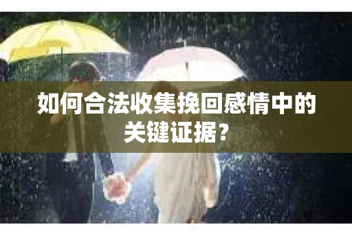如何合法收集挽回感情中的关键证据？
