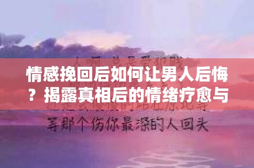 情感挽回后如何让男人后悔?揭露真相后的情绪疗愈与人生决策 情感挽回后如何让男人后悔?揭露真相后的情绪疗愈与人生决策