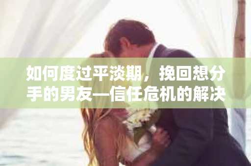 如何度过平淡期，挽回想分手的男友—信任危机的解决之道