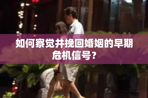 如何察觉并挽回婚姻的早期危机信号？