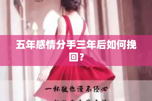 五年感情分手三年后如何挽回? 五年感情分手三年后如何挽回?