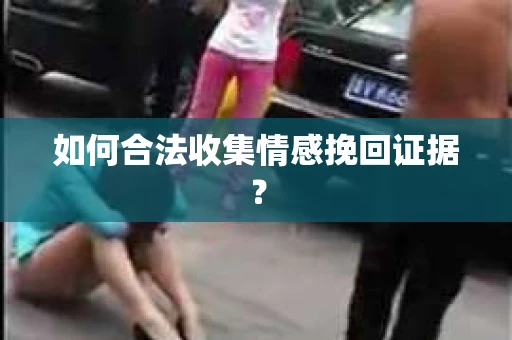 如何合法收集情感挽回证据？