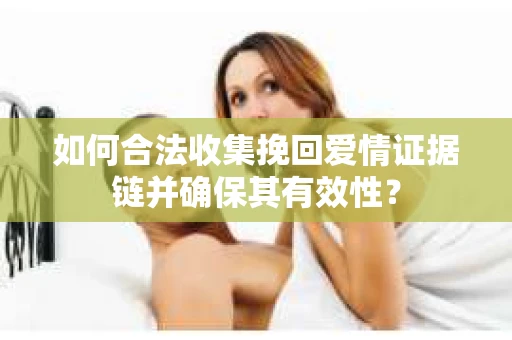 如何合法收集挽回爱情证据链并确保其有效性？