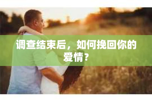 调查结束后,如何挽回你的爱情? 调查结束后,如何挽回你的爱情?