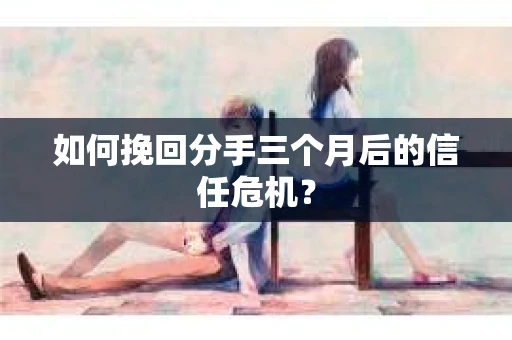 如何挽回分手三个月后的信任危机？