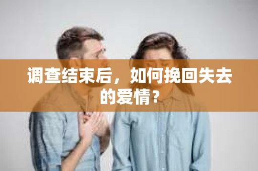 调查结束后,如何挽回失去的爱情? 调查结束后,如何挽回失去的爱情?