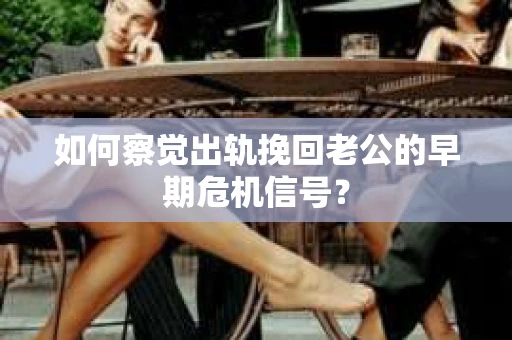 如何察觉出轨挽回老公的早期危机信号? 如何察觉出轨挽回老公的早期危机信号?