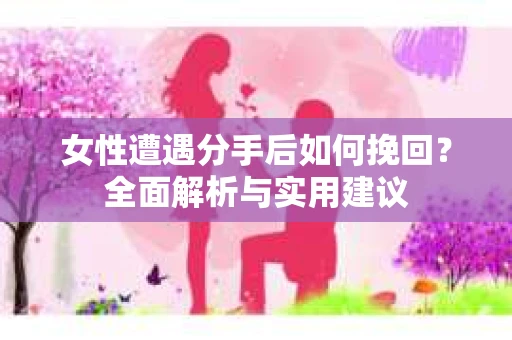 女性遭遇分手后如何挽回?全面解析与实用建议 女性遭遇分手后如何挽回?全面解析与实用建议