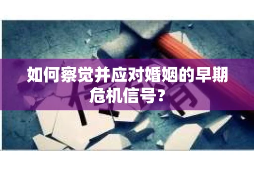 如何察觉并应对婚姻的早期危机信号？