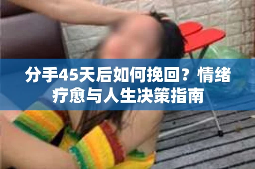 分手45天后如何挽回?情绪疗愈与人生决策指南 分手45天后如何挽回?情绪疗愈与人生决策指南