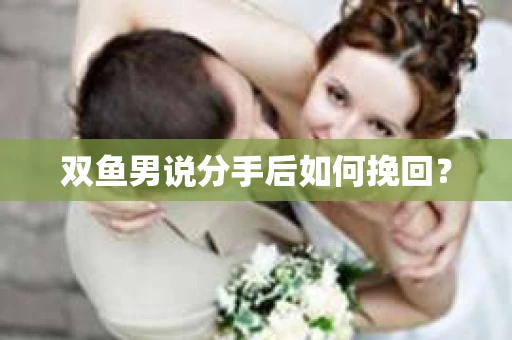 双鱼男说分手后如何挽回? 双鱼男说分手后如何挽回?