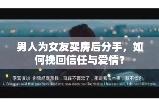 男人为女友买房后分手,如何挽回信任与爱情? 男人为女友买房后分手,如何挽回信任与爱情?