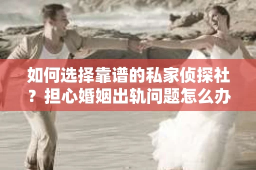 如何选择靠谱的私家侦探社?担心婚姻出轨问题怎么办? 如何选择靠谱的私家侦探社?担心婚姻出轨问题怎么办?